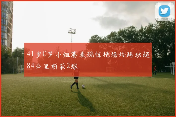 41岁C罗小组赛表现惊艳场均跑动超84公里斩获2球