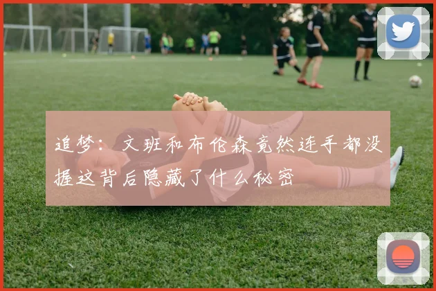 追梦：文班和布伦森竟然连手都没握这背后隐藏了什么秘密