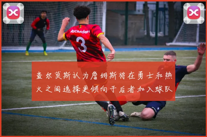 查尔莫斯认为詹姆斯将在勇士和热火之间选择更倾向于后者加入球队
