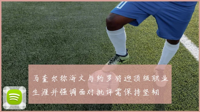 马奎尔称海文与约罗将迎顶级职业生涯并强调面对批评需保持坚韧