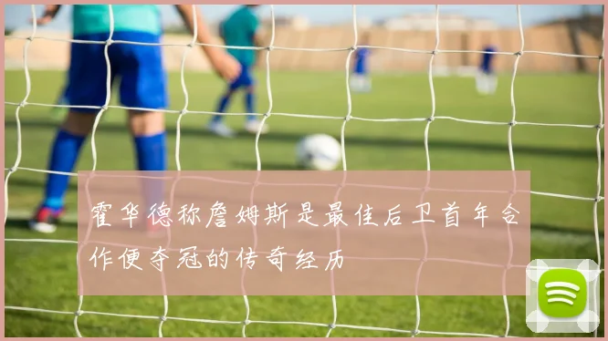 霍华德称詹姆斯是最佳后卫首年合作便夺冠的传奇经历