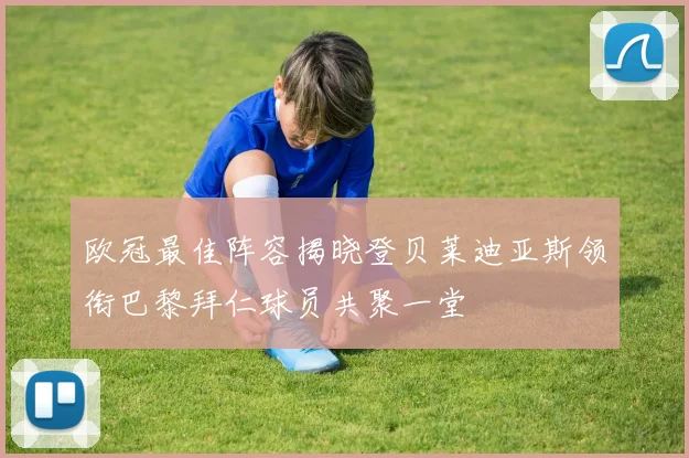 欧冠最佳阵容揭晓登贝莱迪亚斯领衔巴黎拜仁球员共聚一堂
