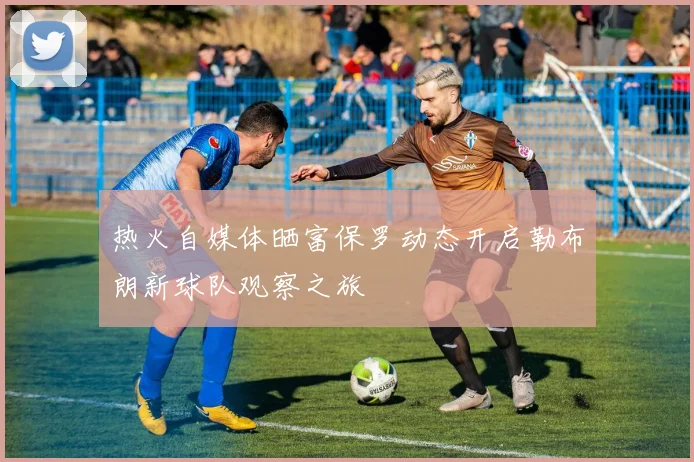 热火自媒体晒富保罗动态开启勒布朗新球队观察之旅