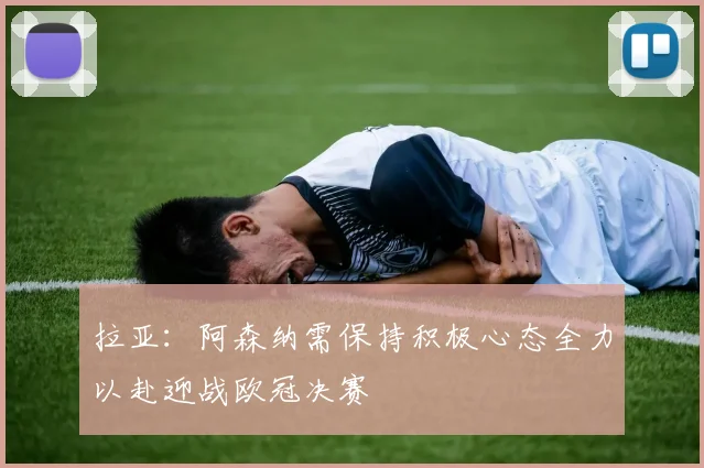 拉亚：阿森纳需保持积极心态全力以赴迎战欧冠决赛