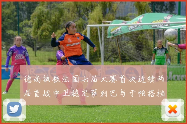 德尚执教法国七届大赛首次连续两届首战中卫稳定萨利巴与于帕搭档
