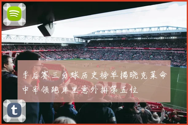 季后赛三分球历史榜单揭晓克莱命中率领跑库里意外排第五位