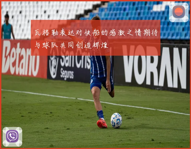 瓦格勒表达对快船的感激之情期待与球队共同创造辉煌