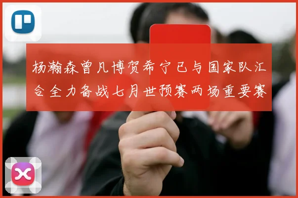 杨瀚森曾凡博贺希宁已与国家队汇合全力备战七月世预赛两场重要赛事