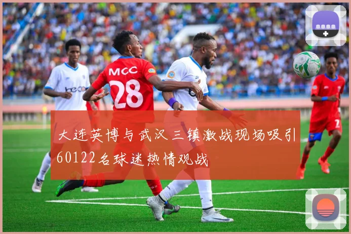 大连英博与武汉三镇激战现场吸引60122名球迷热情观战