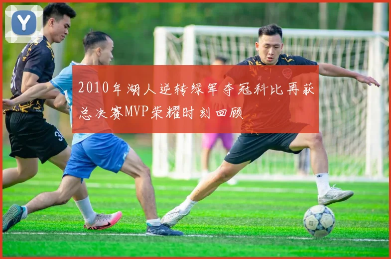 2010年湖人逆转绿军夺冠科比再获总决赛MVP荣耀时刻回顾