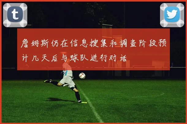 詹姆斯仍在信息搜集和调查阶段预计几天后与球队进行对话