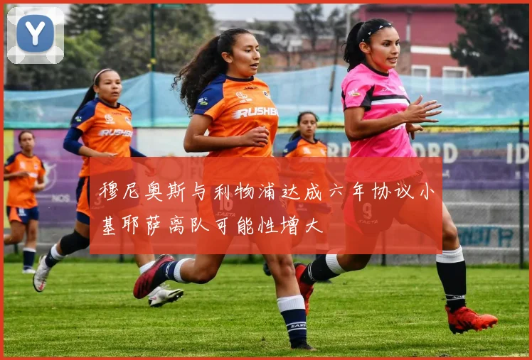 穆尼奥斯与利物浦达成六年协议小基耶萨离队可能性增大