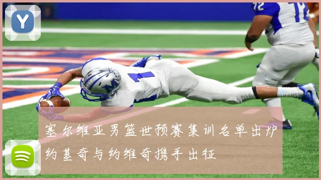 塞尔维亚男篮世预赛集训名单出炉约基奇与约维奇携手出征