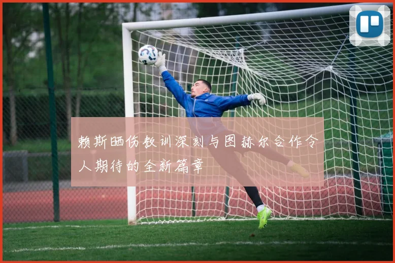 赖斯晒伤教训深刻与图赫尔合作令人期待的全新篇章