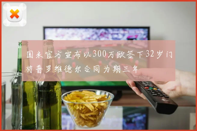 国米官方宣布以300万欧签下32岁门将普罗维德尔合同为期三年