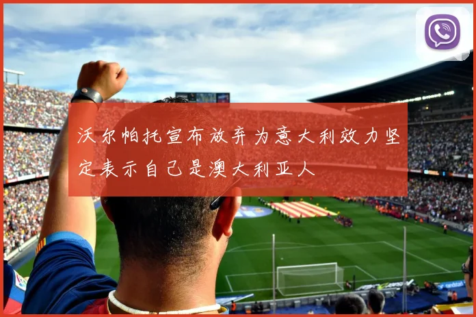 沃尔帕托宣布放弃为意大利效力坚定表示自己是澳大利亚人