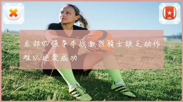 东部四强争夺战激烈骑士缺乏动作难以逆袭成功