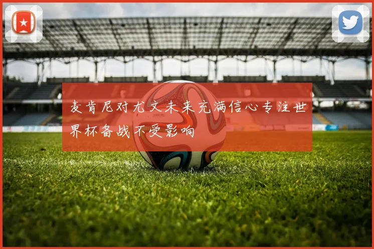 麦肯尼对尤文未来充满信心专注世界杯备战不受影响