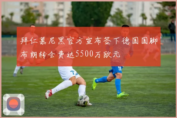 拜仁慕尼黑官方宣布签下德国国脚布朗转会费达5500万欧元