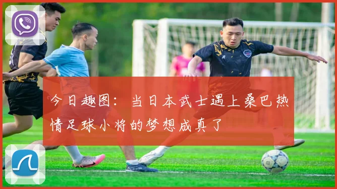 今日趣图：当日本武士遇上桑巴热情足球小将的梦想成真了