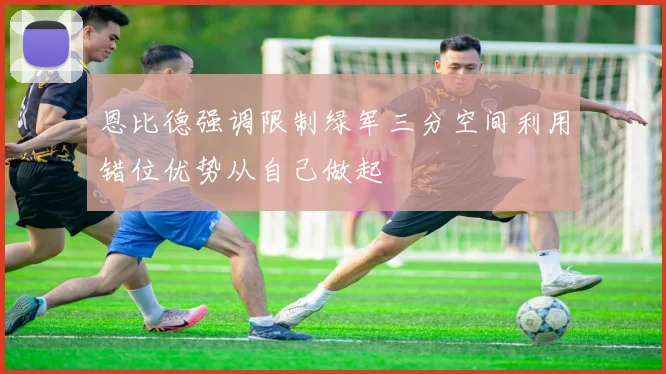 恩比德强调限制绿军三分空间利用错位优势从自己做起