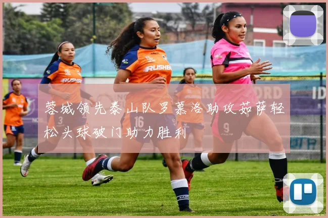 蓉城领先泰山队罗慕洛助攻茹萨轻松头球破门助力胜利
