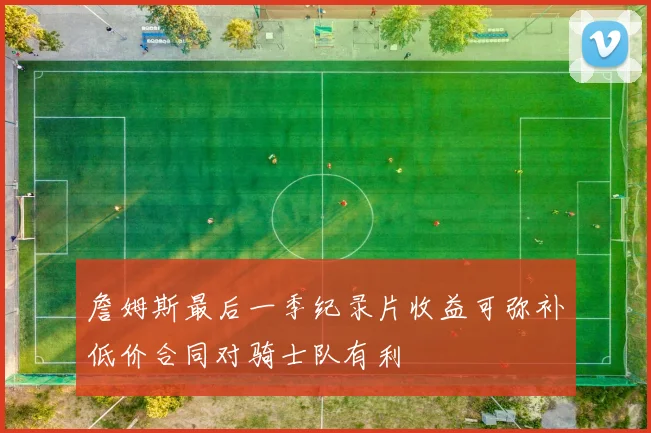 詹姆斯最后一季纪录片收益可弥补低价合同对骑士队有利