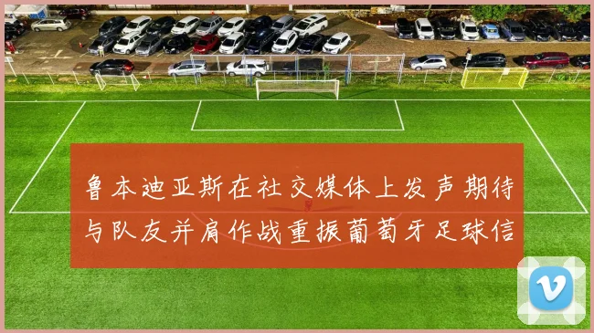 鲁本迪亚斯在社交媒体上发声期待与队友并肩作战重振葡萄牙足球信心